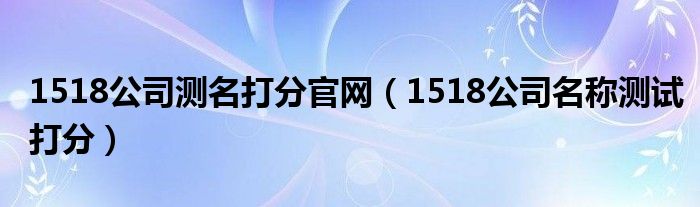 1518公司测名打分官网（1518公司名称测试打分）