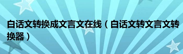 白话文转换成文言文在线（白话文转文言文转换器）