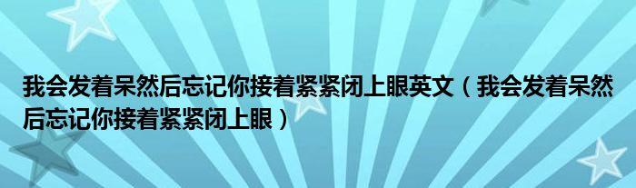 我会发着呆然后忘记你接着紧紧闭上眼英文（我会发着呆然后忘记你接着紧紧闭上眼）