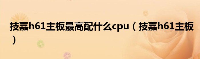 技嘉h61主板最高配什么cpu（技嘉h61主板）