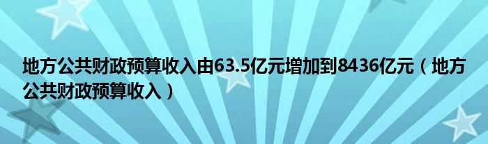 地方公共财政预算收入由63.5亿元增加到8436亿元（地方公共财政预算收入）