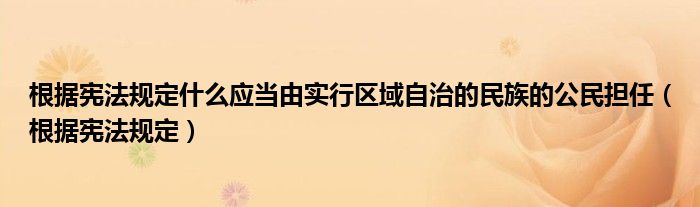 根据宪法规定什么应当由实行区域自治的民族的公民担任（根据宪法规定）