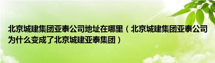 北京城建集团亚泰公司地址在哪里（北京城建集团亚泰公司为什么变成了北京城建亚泰集团）