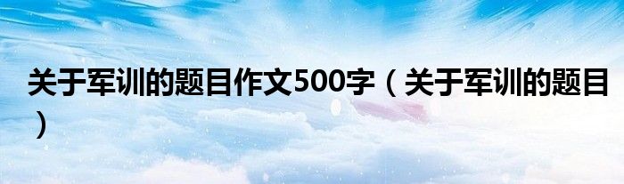 关于军训的题目作文500字（关于军训的题目）