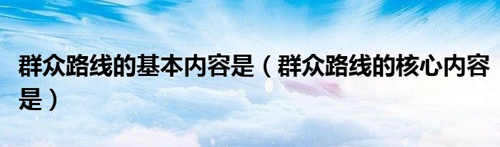 群众路线的基本内容是（群众路线的核心内容是）