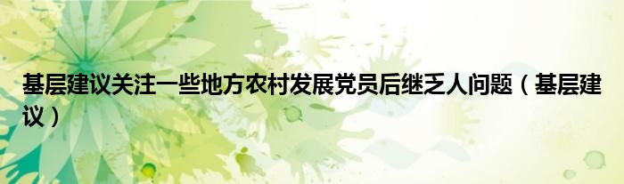 基层建议关注一些地方农村发展党员后继乏人问题（基层建议）