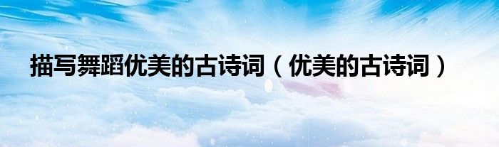 描写舞蹈优美的古诗词（优美的古诗词）