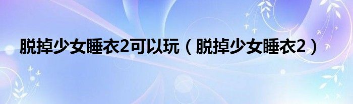 脱掉少女睡衣2可以玩（脱掉少女睡衣2）