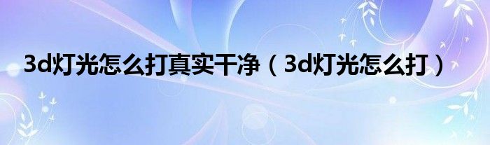 3d灯光怎么打真实干净（3d灯光怎么打）