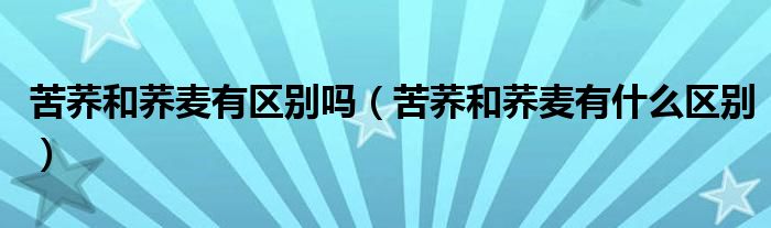 苦荞和荞麦有区别吗（苦荞和荞麦有什么区别）