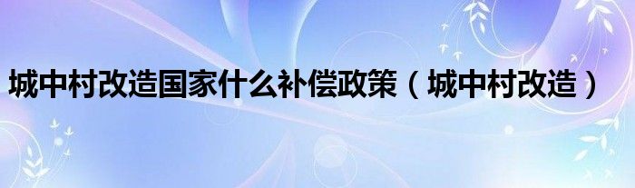 城中村改造国家什么补偿政策（城中村改造）