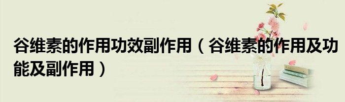 谷维素的作用功效副作用（谷维素的作用及功能及副作用）
