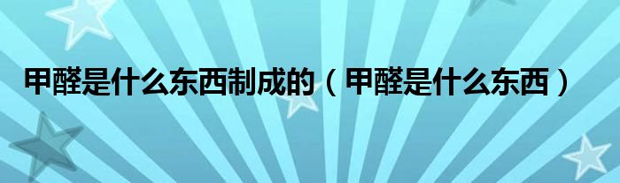 甲醛是什么东西制成的（甲醛是什么东西）