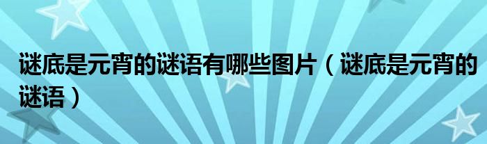 谜底是元宵的谜语有哪些图片（谜底是元宵的谜语）