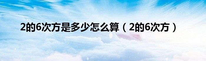 2的6次方是多少怎么算（2的6次方）