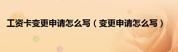 工资卡变更申请怎么写（变更申请怎么写）