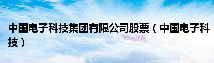 中国电子科技集团有限公司股票（中国电子科技）