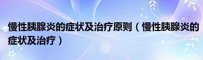 慢性胰腺炎的症状及治疗原则（慢性胰腺炎的症状及治疗）