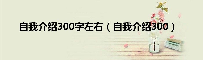 自我介绍300字左右（自我介绍300）