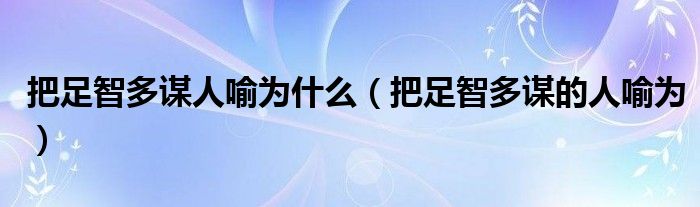 把足智多谋人喻为什么（把足智多谋的人喻为）