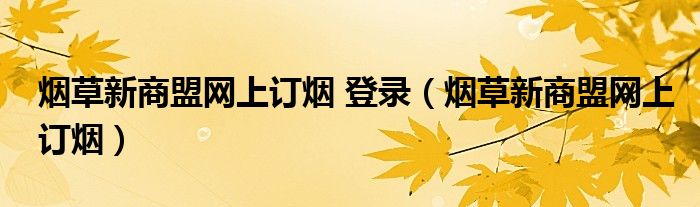 烟草新商盟网上订烟 登录（烟草新商盟网上订烟）