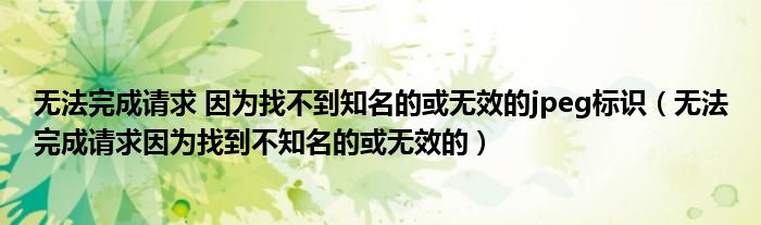 无法完成请求 因为找不到知名的或无效的jpeg标识（无法完成请求因为找到不知名的或无效的）