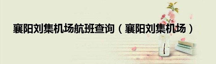 襄阳刘集机场航班查询（襄阳刘集机场）