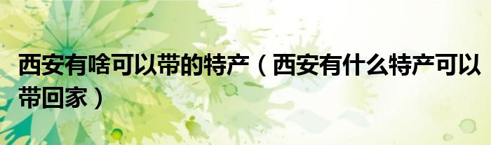 西安有啥可以带的特产（西安有什么特产可以带回家）