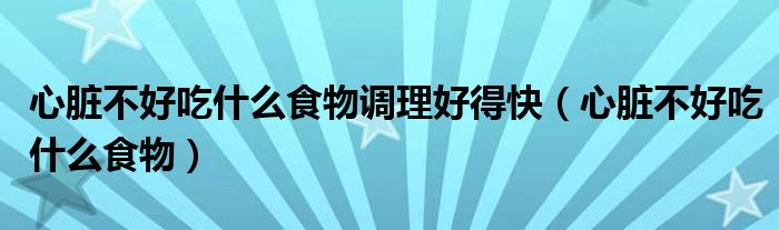 心脏不好吃什么食物调理好得快（心脏不好吃什么食物）