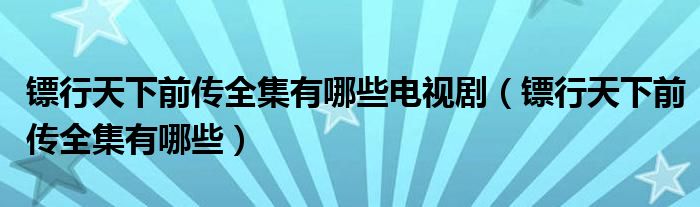 镖行天下前传全集有哪些电视剧（镖行天下前传全集有哪些）