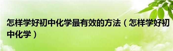 怎样学好初中化学最有效的方法（怎样学好初中化学）