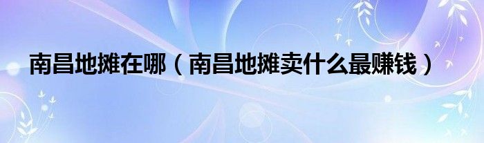 南昌地摊在哪（南昌地摊卖什么最赚钱）