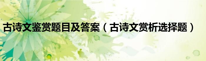古诗文鉴赏题目及答案（古诗文赏析选择题）