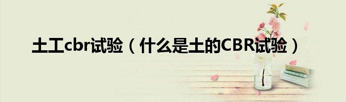 土工cbr试验（什么是土的CBR试验）