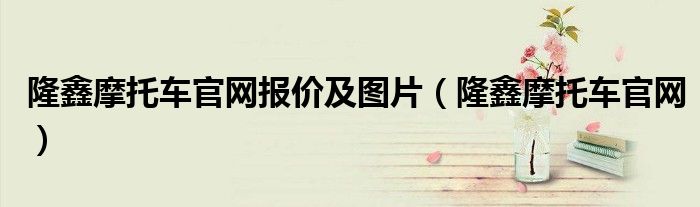 隆鑫摩托车官网报价及图片（隆鑫摩托车官网）