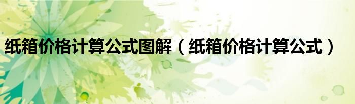 纸箱价格计算公式图解（纸箱价格计算公式）