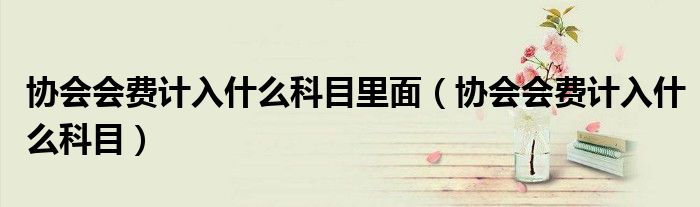 协会会费计入什么科目里面（协会会费计入什么科目）