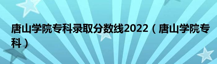 唐山学院专科录取分数线2022（唐山学院专科）