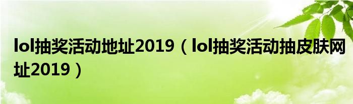 lol抽奖活动地址2019（lol抽奖活动抽皮肤网址2019）