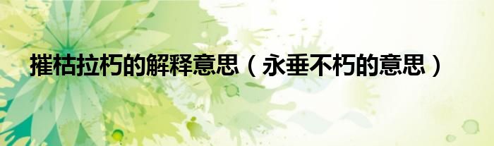 摧枯拉朽的解释意思（永垂不朽的意思）