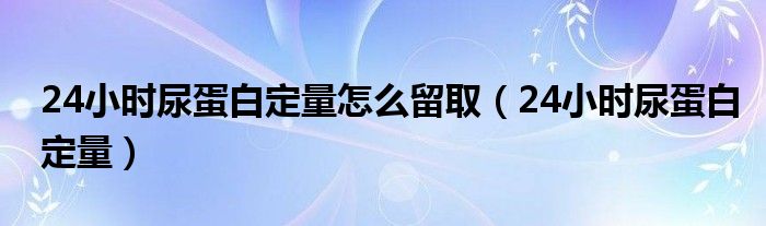 24小时尿蛋白定量怎么留取（24小时尿蛋白定量）