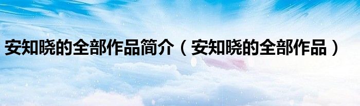 安知晓的全部作品简介（安知晓的全部作品）