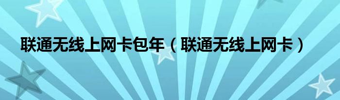联通无线上网卡包年（联通无线上网卡）