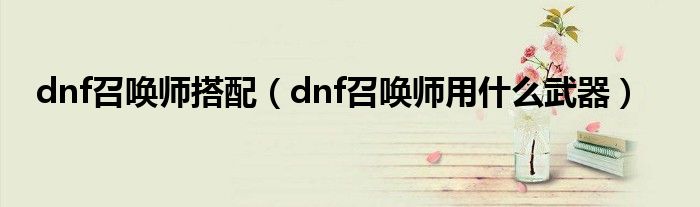 dnf召唤师搭配（dnf召唤师用什么武器）