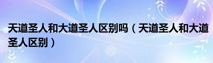 天道圣人和大道圣人区别吗（天道圣人和大道圣人区别）