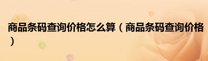 商品条码查询价格怎么算（商品条码查询价格）