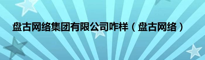 盘古网络集团有限公司咋样（盘古网络）