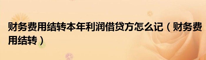 财务费用结转本年利润借贷方怎么记（财务费用结转）
