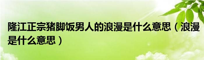 隆江正宗猪脚饭男人的浪漫是什么意思（浪漫是什么意思）