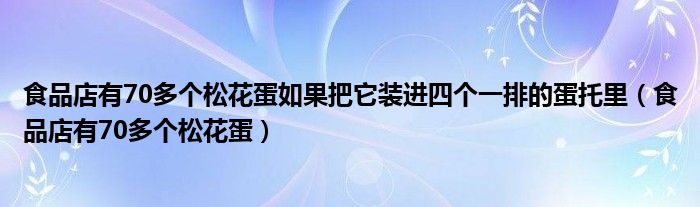 食品店有70多个松花蛋如果把它装进四个一排的蛋托里（食品店有70多个松花蛋）